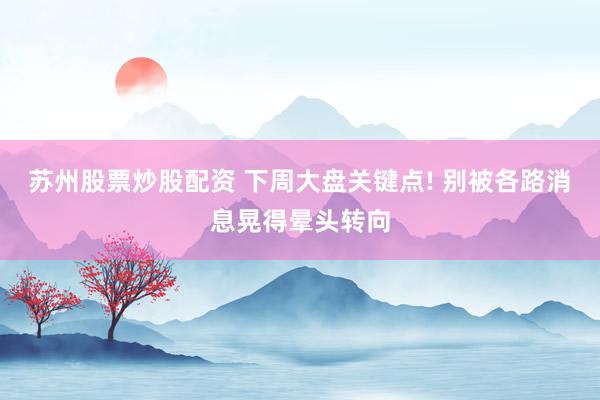 苏州股票炒股配资 下周大盘关键点! 别被各路消息晃得晕头转向