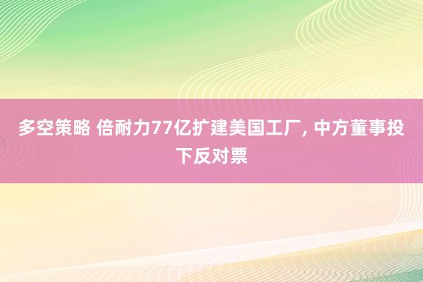 多空策略 倍耐力77亿扩建美国工厂, 中方董事投下反对票