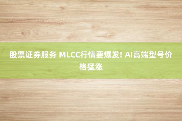 股票证券服务 MLCC行情要爆发! AI高端型号价格猛涨