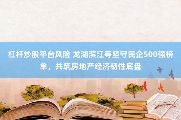 杠杆炒股平台风险 龙湖滨江等坚守民企500强榜单，共筑房地产经济韧性底盘