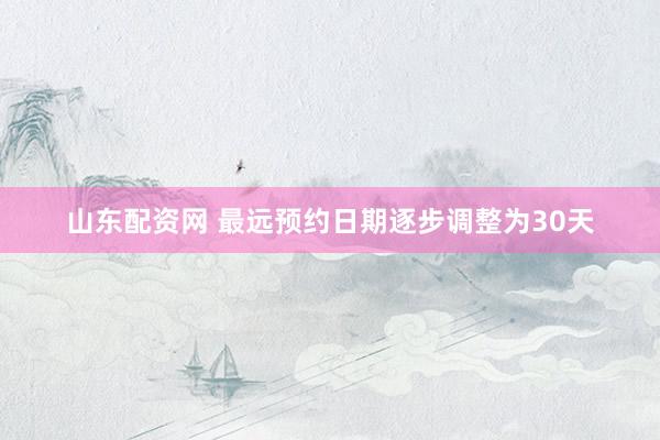 山东配资网 最远预约日期逐步调整为30天
