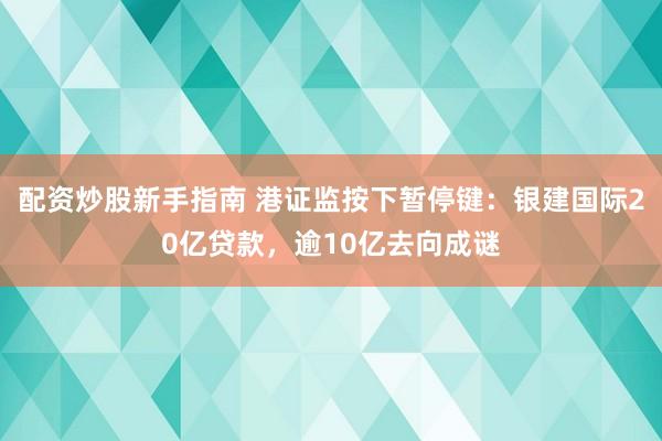 配资炒股新手指南 港证监按下暂停键：银建国际20亿贷款，逾10亿去向成谜