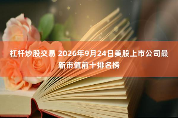 杠杆炒股交易 2026年9月24日美股上市公司最新市值前十排名榜