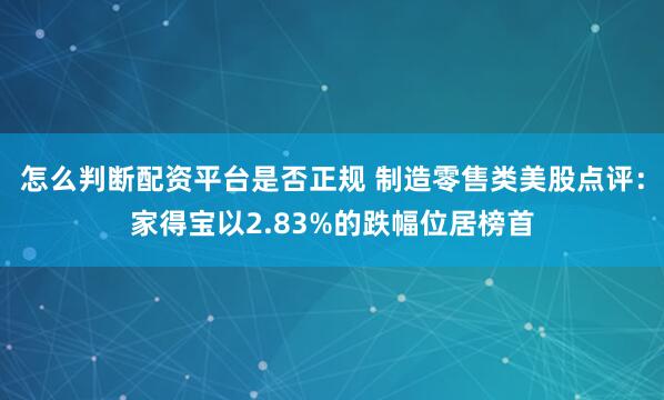 怎么判断配资平台是否正规 制造零售类美股点评：家得宝以2.83%的跌幅位居榜首