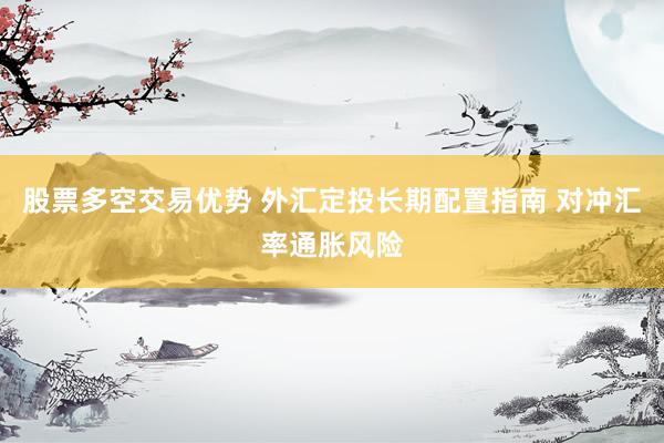 股票多空交易优势 外汇定投长期配置指南 对冲汇率通胀风险