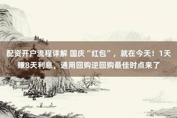 配资开户流程详解 国庆“红包”，就在今天！1天赚8天利息，通用回购逆回购最佳时点来了