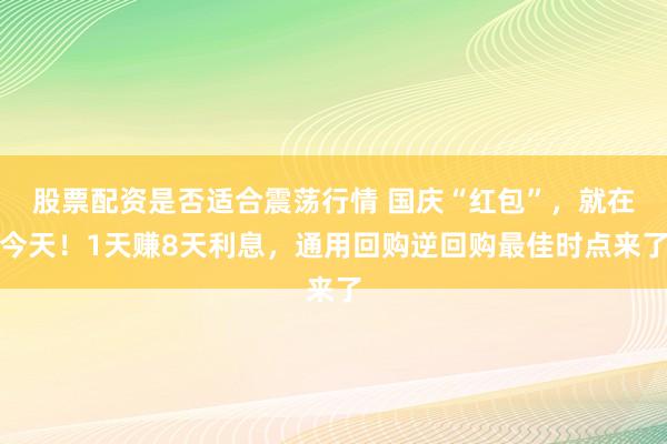 股票配资是否适合震荡行情 国庆“红包”，就在今天！1天赚8天利息，通用回购逆回购最佳时点来了