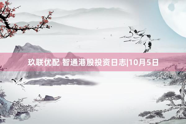 玖联优配 智通港股投资日志|10月5日