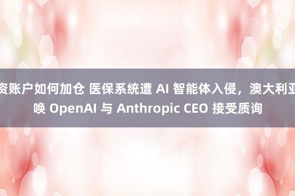 配资账户如何加仓 医保系统遭 AI 智能体入侵，澳大利亚传唤 OpenAI 与 Anthropic CEO 接受质询