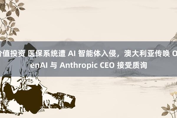 价值投资 医保系统遭 AI 智能体入侵，澳大利亚传唤 OpenAI 与 Anthropic CEO 接受质询