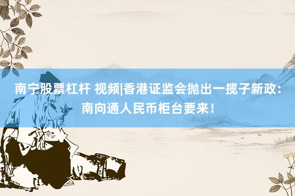 南宁股票杠杆 视频|香港证监会抛出一揽子新政：南向通人民币柜台要来！