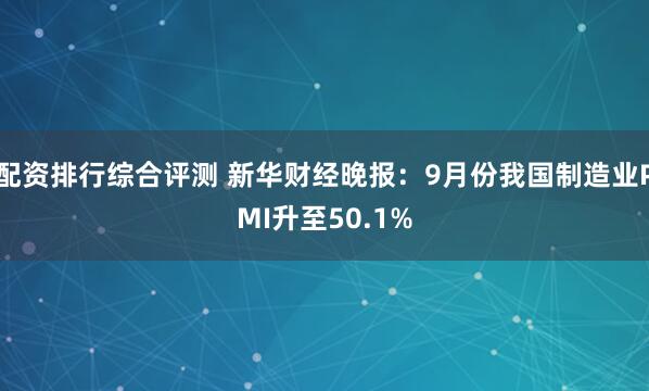 配资排行综合评测 新华财经晚报：9月份我国制造业PMI升至50.1%