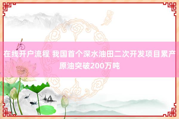 在线开户流程 我国首个深水油田二次开发项目累产原油突破200万吨