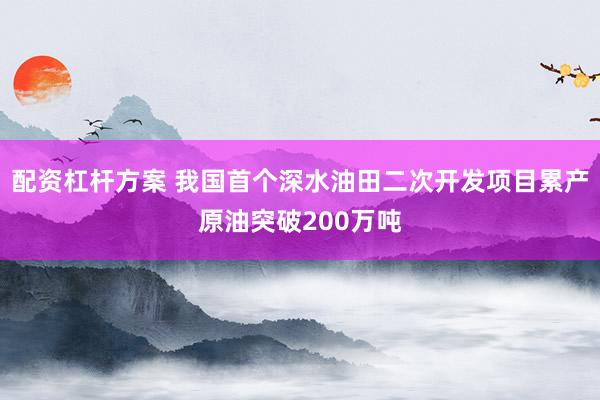 配资杠杆方案 我国首个深水油田二次开发项目累产原油突破200万吨