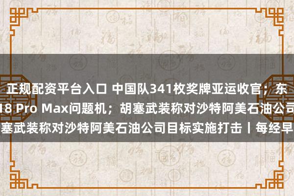 正规配资平台入口 中国队341枚奖牌亚运收官；东航报案；苹果免费更换18 Pro Max问题机；胡塞武装称对沙特阿美石油公司目标实施打击丨每经早参