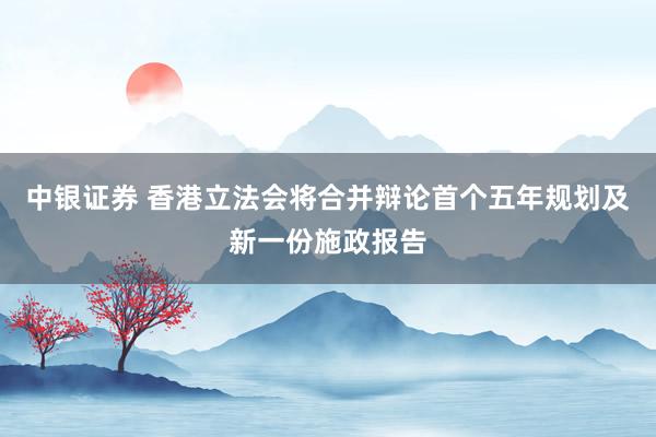 中银证券 香港立法会将合并辩论首个五年规划及新一份施政报告