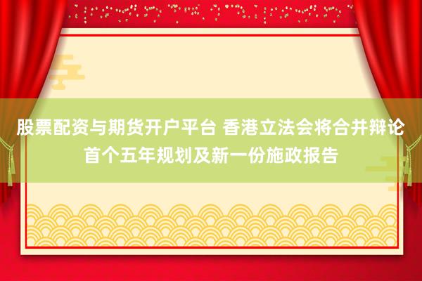 股票配资与期货开户平台 香港立法会将合并辩论首个五年规划及新一份施政报告