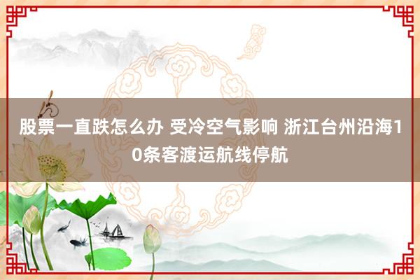 股票一直跌怎么办 受冷空气影响 浙江台州沿海10条客渡运航线停航