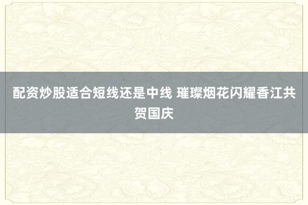 配资炒股适合短线还是中线 璀璨烟花闪耀香江共贺国庆