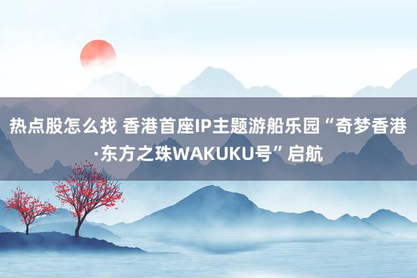 热点股怎么找 香港首座IP主题游船乐园“奇梦香港·东方之珠WAKUKU号”启航