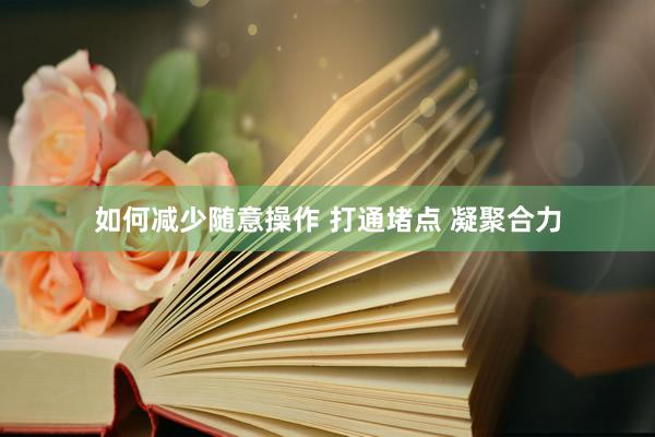 如何减少随意操作 打通堵点 凝聚合力
