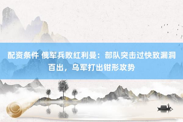 配资条件 俄军兵败红利曼：部队突击过快致漏洞百出，乌军打出钳形攻势