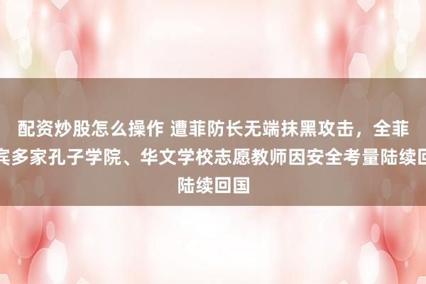 配资炒股怎么操作 遭菲防长无端抹黑攻击，全菲律宾多家孔子学院、华文学校志愿教师因安全考量陆续回国