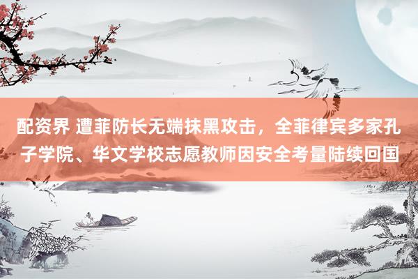 配资界 遭菲防长无端抹黑攻击，全菲律宾多家孔子学院、华文学校志愿教师因安全考量陆续回国