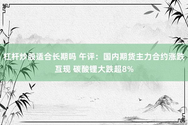 杠杆炒股适合长期吗 午评：国内期货主力合约涨跌互现 碳酸锂大跌超8%