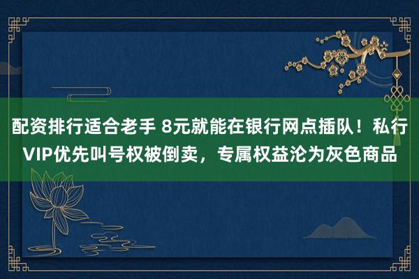 配资排行适合老手 8元就能在银行网点插队！私行VIP优先叫号权被倒卖，专属权益沦为灰色商品