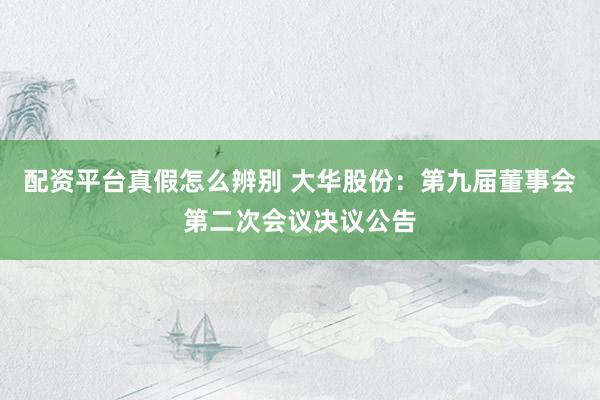配资平台真假怎么辨别 大华股份：第九届董事会第二次会议决议公告