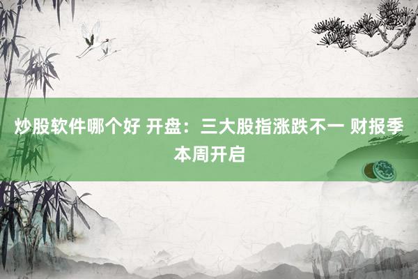 炒股软件哪个好 开盘：三大股指涨跌不一 财报季本周开启