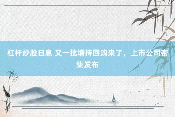 杠杆炒股日息 又一批增持回购来了，上市公司密集发布