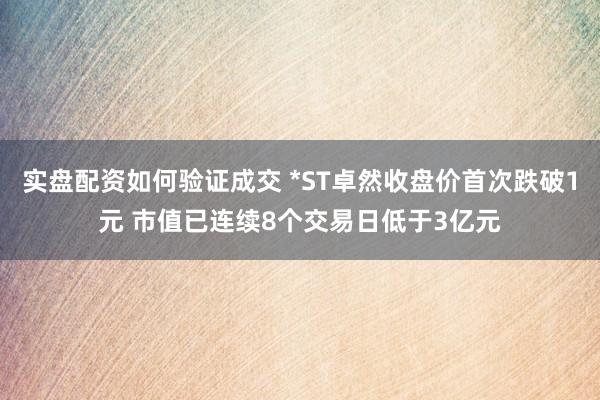 实盘配资如何验证成交 *ST卓然收盘价首次跌破1元 市值已连续8个交易日低于3亿元