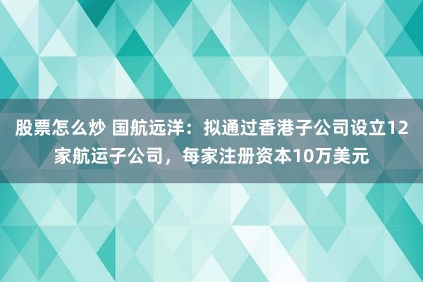 股票怎么炒 国航远洋：拟通过香港子公司设立12家航运子公司，每家注册资本10万美元