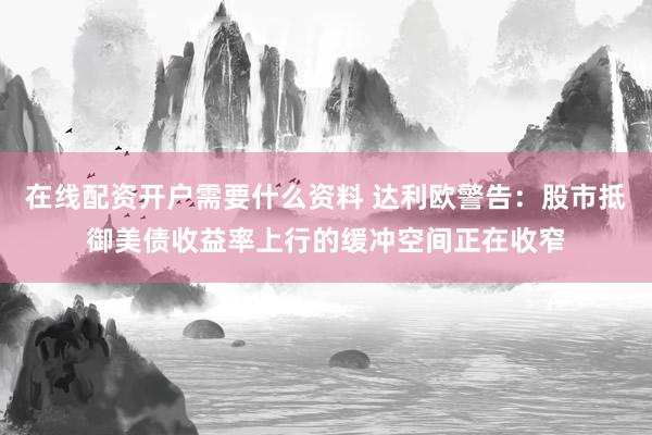 在线配资开户需要什么资料 达利欧警告：股市抵御美债收益率上行的缓冲空间正在收窄