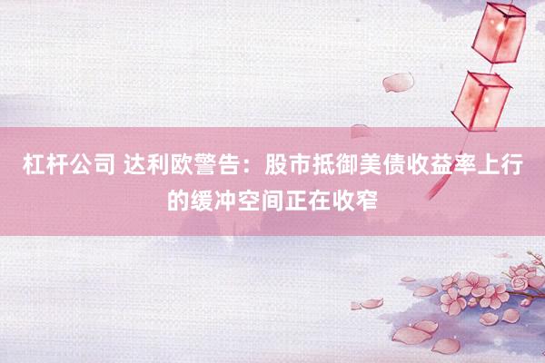 杠杆公司 达利欧警告：股市抵御美债收益率上行的缓冲空间正在收窄