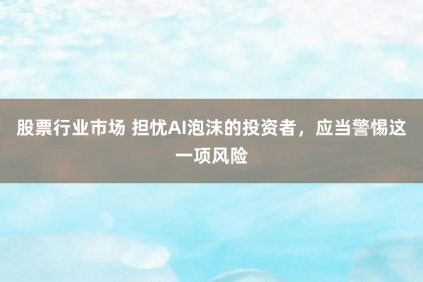 股票行业市场 担忧AI泡沫的投资者，应当警惕这一项风险