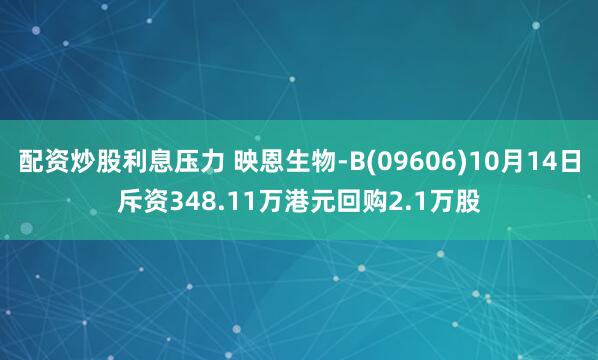 配资炒股利息压力 映恩生物-B(09606)10月14日斥资348.11万港元回购2.1万股