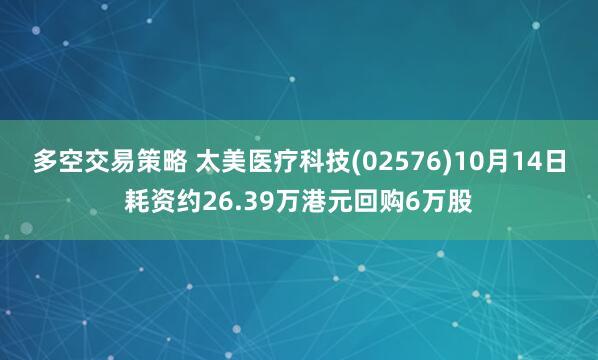 多空交易策略 太美医疗科技(02576)10月14日耗资约26.39万港元回购6万股