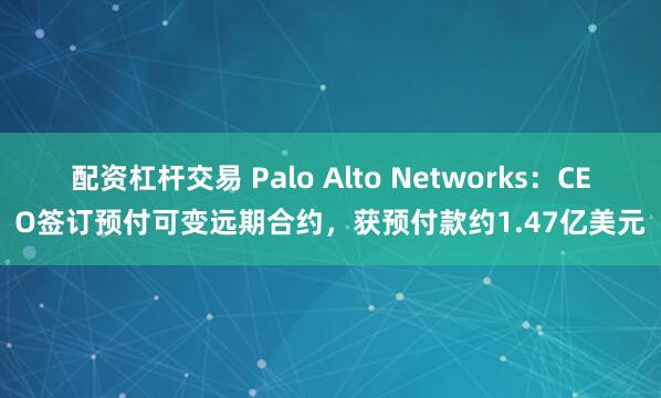 配资杠杆交易 Palo Alto Networks：CEO签订预付可变远期合约，获预付款约1.47亿美元