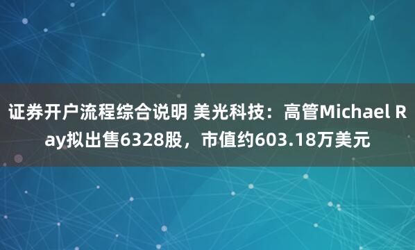 证券开户流程综合说明 美光科技：高管Michael Ray拟出售6328股，市值约603.18万美元