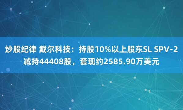 炒股纪律 戴尔科技：持股10%以上股东SL SPV-2减持44408股，套现约2585.90万美元