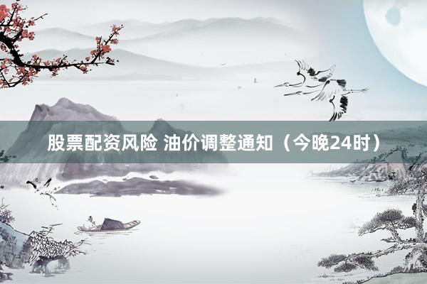 股票配资风险 油价调整通知（今晚24时）