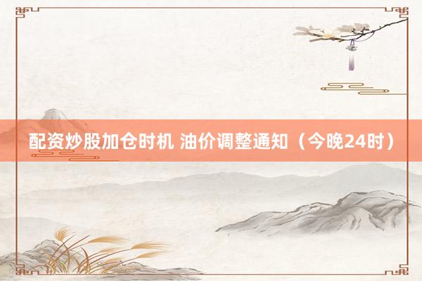 配资炒股加仓时机 油价调整通知（今晚24时）