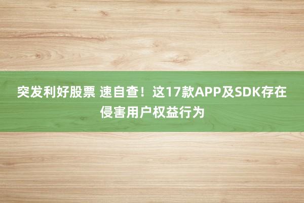 突发利好股票 速自查！这17款APP及SDK存在侵害用户权益行为