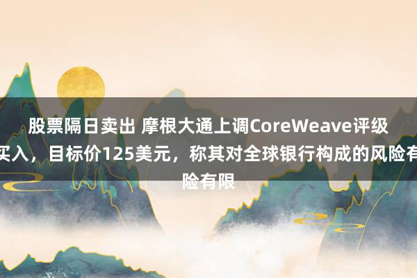 股票隔日卖出 摩根大通上调CoreWeave评级至买入，目标价125美元，称其对全球银行构成的风险有限