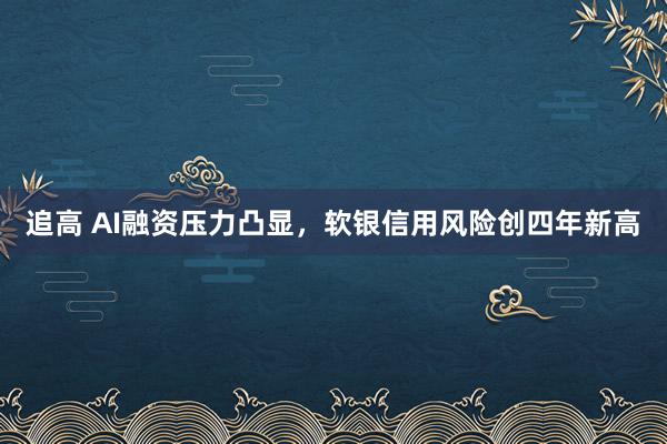 追高 AI融资压力凸显，软银信用风险创四年新高