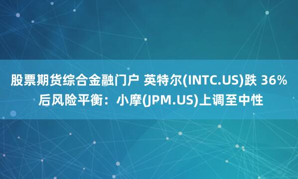 股票期货综合金融门户 英特尔(INTC.US)跌 36% 后风险平衡：小摩(JPM.US)上调至中性