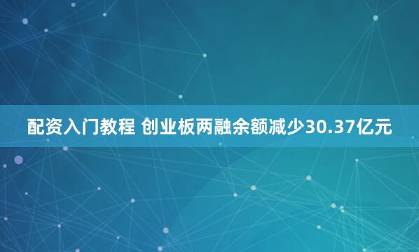 配资入门教程 创业板两融余额减少30.37亿元